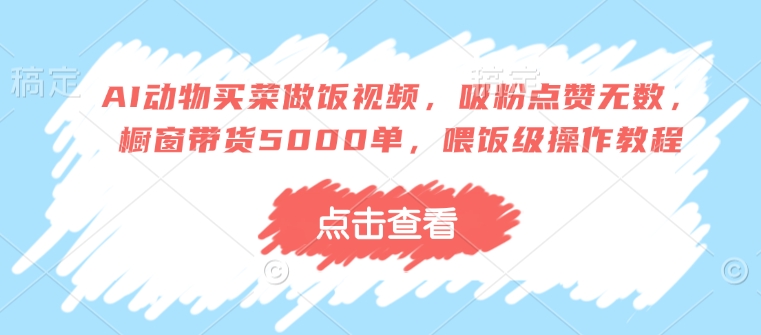 AI动物买菜做饭视频，吸粉点赞无数，橱窗带货5000单，喂饭级操作教程-甬战资源库