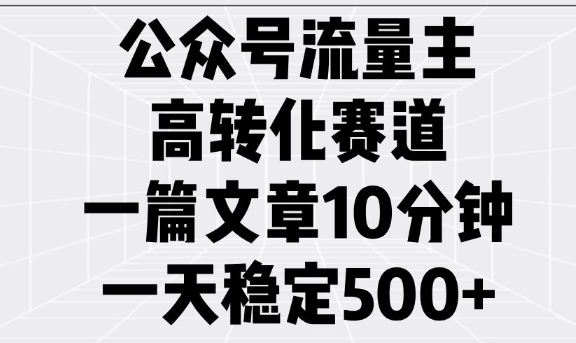 公众号流量主高转化赛道，一篇文章10分钟，一天稳定5张-甬战资源库