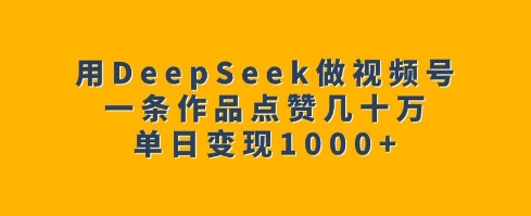 用DeepSeek做视频号，一条作品点赞几十万，单日变现1k-甬战资源库
