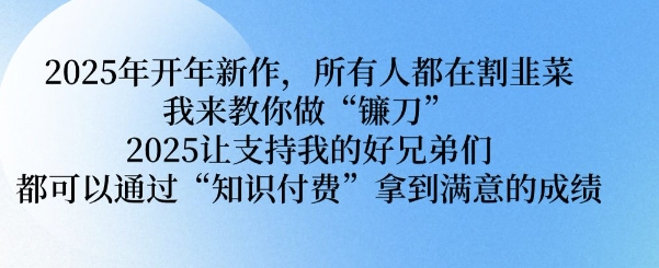 2025年开年新作，所有人都在割韭菜，我来教你做“镰刀” 2025让支持我的好兄弟们都可以通过“知识付费”拿到满意的成绩【揭秘】-甬战资源库