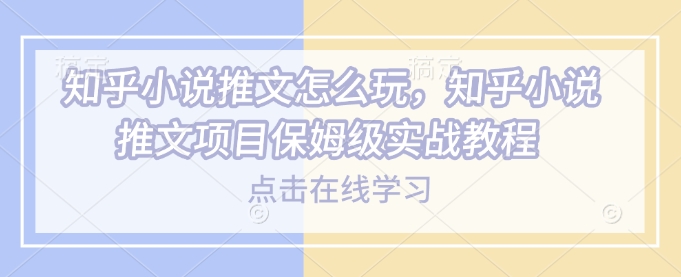 知乎小说推文怎么玩，知乎小说推文项目保姆级实战教程-甬战资源库