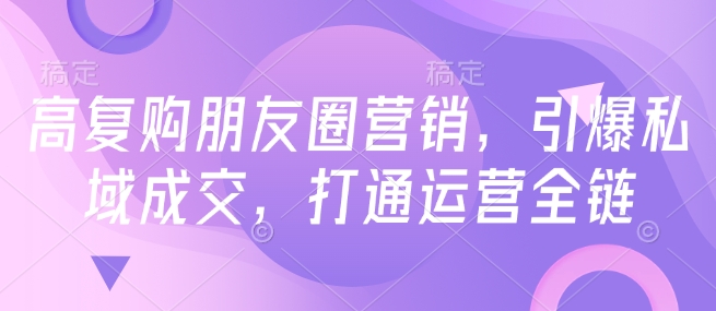 高复购朋友圈营销，引爆私域成交，打通运营全链-甬战资源库