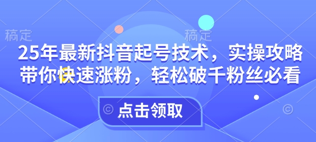 25年最新抖音起号技术，实操攻略带你快速涨粉，轻松破千粉丝必看-甬战资源库