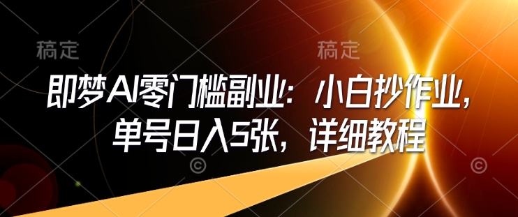 即梦AI零门槛副业：小白抄作业，单号日入5张，详细教程-甬战资源库