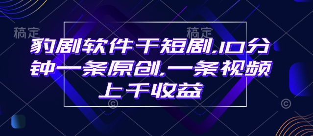豹剧软件干短剧，10分钟一条原创，爆一条视频上千收益-甬战资源库