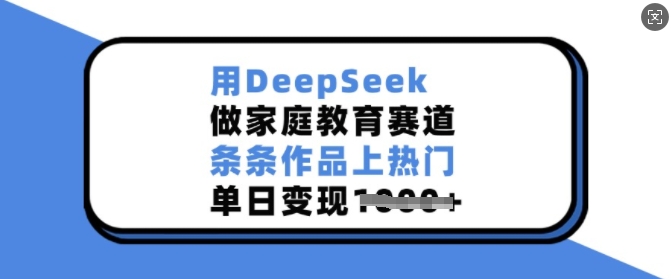 用DeepSeek做家庭教育赛道，条条作品上热门，单日变现多张-甬战资源库