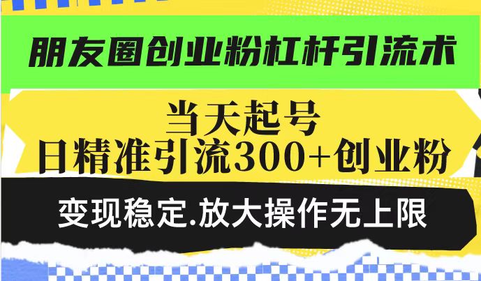 朋友圈创业粉杠杆引流术，当天起号日精准引流300+创业粉，变现稳定，放大操作无上限-甬战资源库