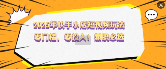 2025年快手小店短视频玩法，零门槛，零投入，兼职必选【揭秘】-甬战资源库