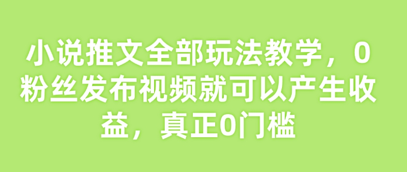 小说推文全部玩法教学，0粉丝发布视频就可以产生收益，真正0门槛-甬战资源库
