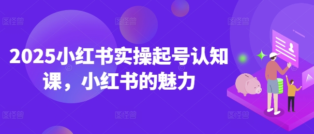 2025小红书实操起号认知课，小红书的魅力-甬战资源库