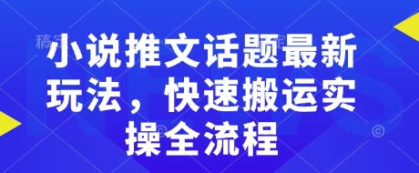 小说推文话题最新玩法，快速搬运实操全流程-甬战资源库