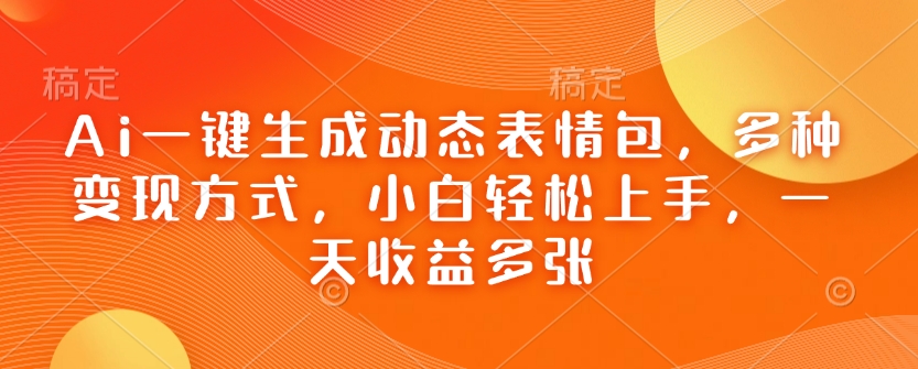 Ai一键生成动态表情包，多种变现方式，小白轻松上手，一天收益多张-甬战资源库