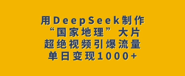 用DeepSeek制作“国家地理”大片，超绝视频引爆流量，单日变现多张-甬战资源库