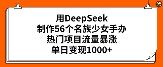 用DeepSeek制作56个名族少女手办，热门项目流量暴涨，单日变现多张-甬战资源库