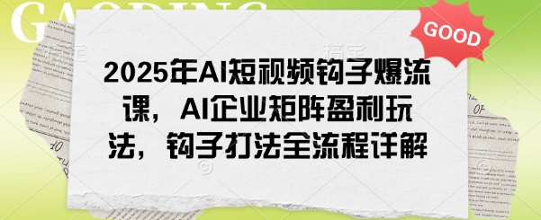 2025年AI短视频钩子爆流课，AI企业矩阵盈利玩法，钩子打法全流程详解-甬战资源库