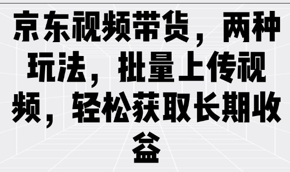 京东视频带货，两种玩法，批量上传视频，轻松获取长期收益-甬战资源库