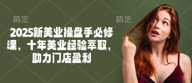 2025新美业操盘手必修课，十年美业经验萃取，助力门店盈利-甬战资源库