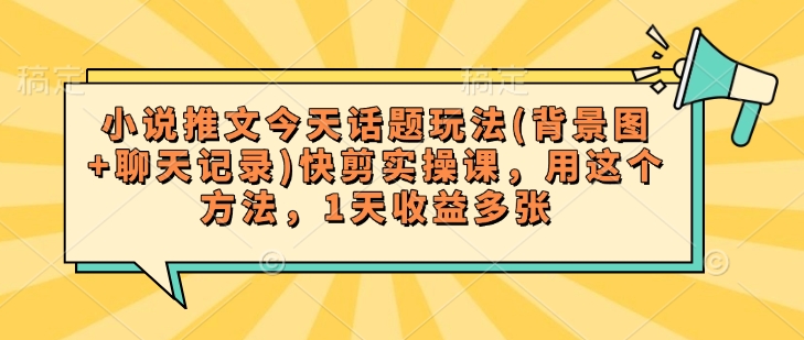 小说推文今天话题玩法(背景图+聊天记录)快剪实操课，用这个方法，1天收益多张-甬战资源库