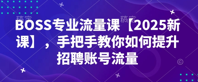 BOSS专业流量课【2025新课】，手把手教你如何提升招聘账号流量-甬战资源库