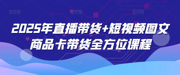 2025年直播带货+短视频图文商品卡带货全方位课程-甬战资源库