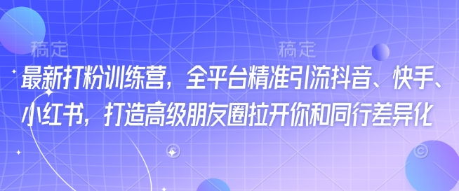 最新打粉训练营，全平台精准引流抖音、快手、小红书，打造高级朋友圈拉开你和同行差异化-甬战资源库