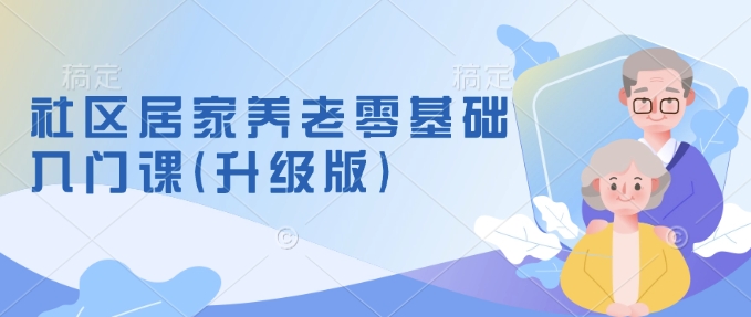 社区居家养老零基础入门课(升级版)了解新手做养老的可行模式，掌握养老项目的筹备方法-甬战资源库