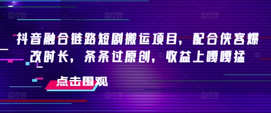 抖音融合链路短剧搬运项目，配合侠客爆改时长，条条过原创，收益嘎嘎猛-甬战资源库