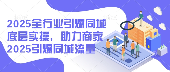 2025全行业引爆同城底层实操，助力商家2025引爆同城流量-甬战资源库