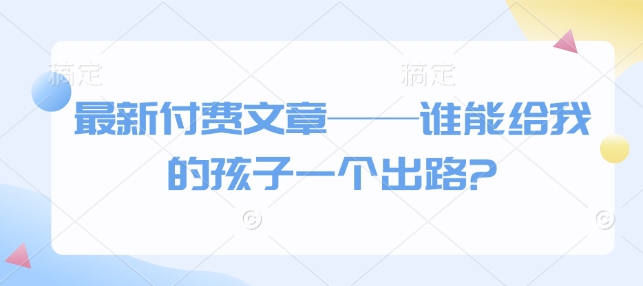 最新付费文章——谁能给我的孩子一个出路?-甬战资源库