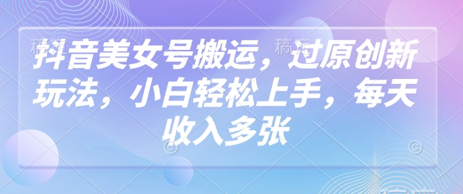 抖音美女号搬运，过原创新玩法，小白轻松上手，每天收入多张-甬战资源库