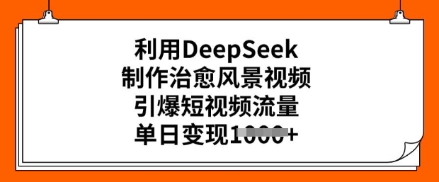 利用DeepSeek制作治愈风景视频，引爆短视频流量，单日变现多张-甬战资源库