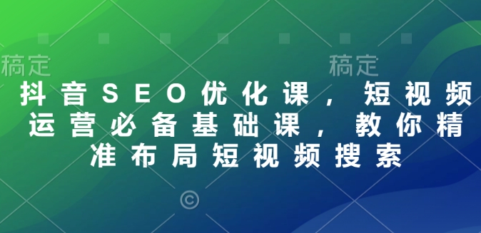 抖音SEO优化课，短视频运营必备基础课，教你精准布局短视频搜索-甬战资源库