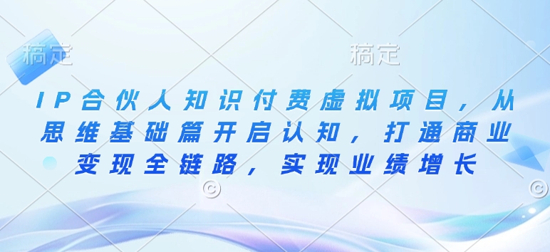 IP合伙人知识付费虚拟项目，从思维基础篇开启认知，打通商业变现全链路，实现业绩增长-甬战资源库