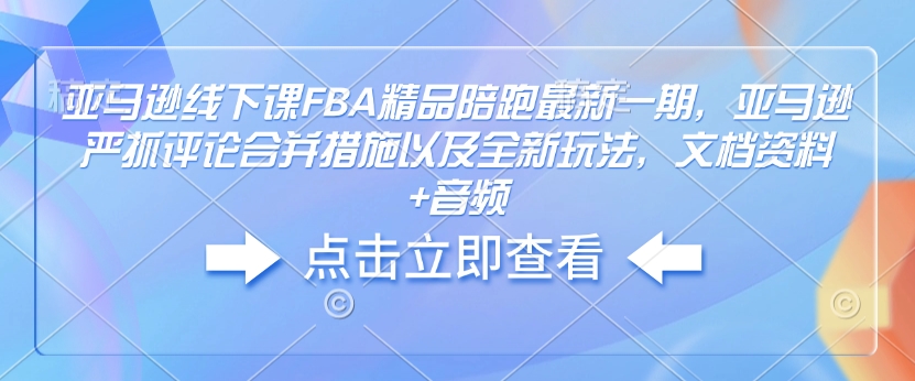 亚马逊线下课FBA精品陪跑最新一期，亚马逊严抓评论合并措施以及全新玩法，文档资料+音频-甬战资源库