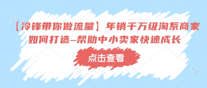 【冷锋带你做流量】年销千万级淘系商家如何打造–帮助中小卖家快速成长-甬战资源库