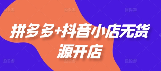 拼多多+抖音小店无货源开店，包括：选品、运营、基础、付费推广、爆款案例等(更新25年2月)-甬战资源库
