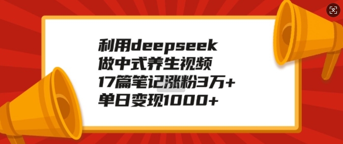 利用deepseek做中式养生视频，17篇笔记涨粉3万+，单日变现1k-甬战资源库