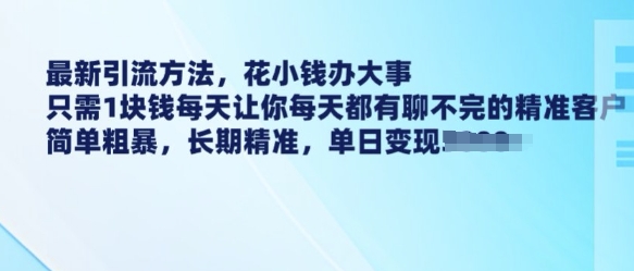 最新引流方法，花小钱办大事，只需1块钱每天让你每天都有聊不完的精准客户 简单粗暴，长期精准-甬战资源库