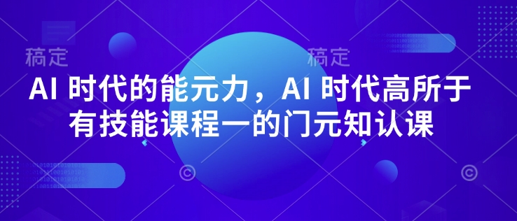 AI 时代的‮能元‬力，AI 时代高‮所于‬有技能课程‮一的‬门元‮知认‬课-甬战资源库