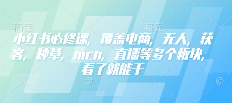 小红书必修课，覆盖电商，无人，获客，种草，mcn，直播等多个板块，看了就能干-甬战资源库