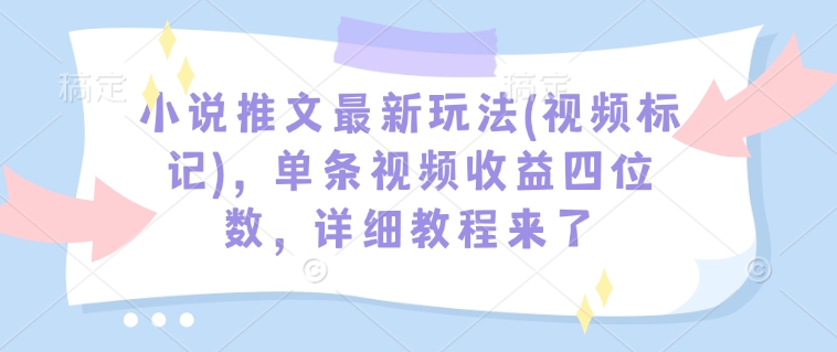 小说推文最新玩法(视频标记)，单条视频收益四位数，详细教程来了-甬战资源库