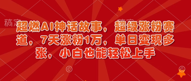 超燃AI神话故事，超级涨粉赛道，7天涨粉1万，单日变现多张，小白也能轻松上手（附详细教程）-甬战资源库