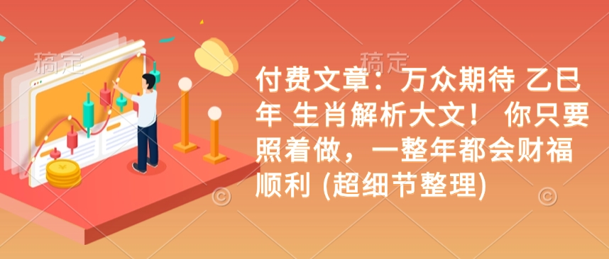 付费文章：万众期待 乙巳年 生肖解析大文！ 你只要照着做，一整年都会财福顺利 (超细节整理)-甬战资源库