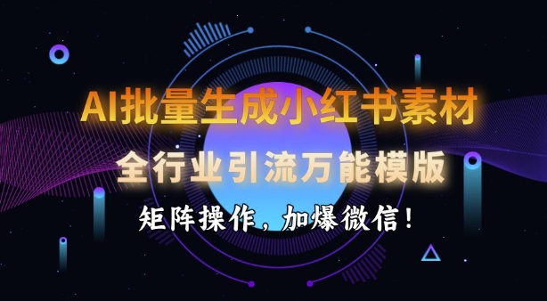 AI批量生成小红书素材，全行业引流万能模版，矩阵操作，加爆微信-甬战资源库