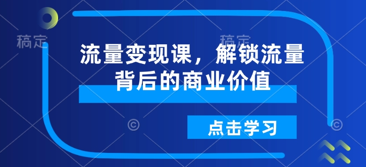 流量变现课，解锁流量背后的商业价值-甬战资源库