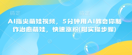 AI指尖萌娃视频，5分钟用AI教会你制作治愈萌娃，快速涨粉(附实操步骤)-甬战资源库