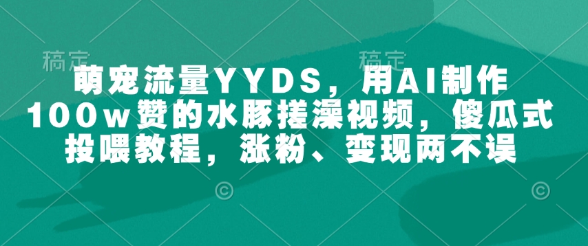 萌宠流量YYDS，用AI制作100w赞的水豚搓澡视频，傻瓜式投喂教程，涨粉、变现两不误-甬战资源库