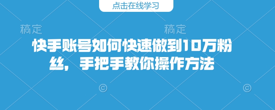 快手账号如何快速做到10万粉丝，手把手教你操作方法-甬战资源库