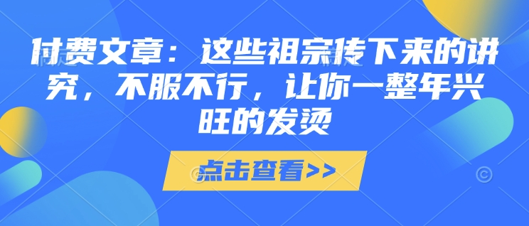 付费文章：这些祖宗传下来的讲究，不服不行，让你一整年兴旺的发烫!(全文收藏)-甬战资源库