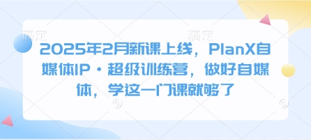 2025年2月新课上线，PlanX自媒体IP·超级训练营，做好自媒体，学这一门课就够了-甬战资源库